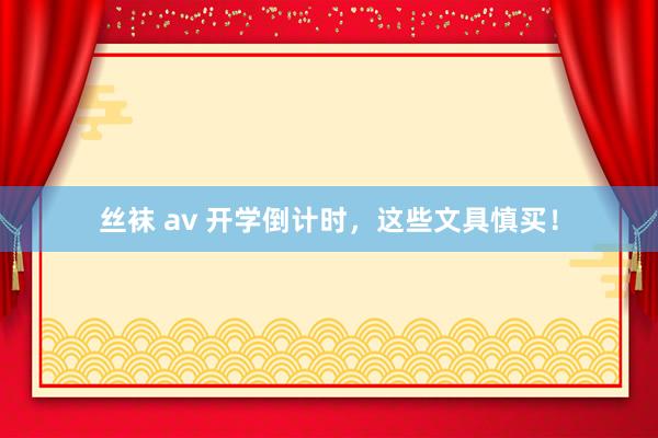 丝袜 av 开学倒计时，这些文具慎买！
