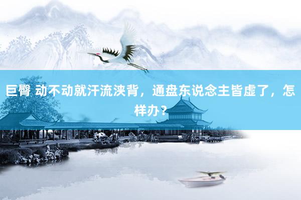 巨臀 动不动就汗流浃背,通盘东说念主皆虚了,怎样办?