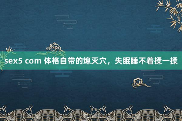 sex5 com 体格自带的熄灭穴,失眠睡不着揉一揉