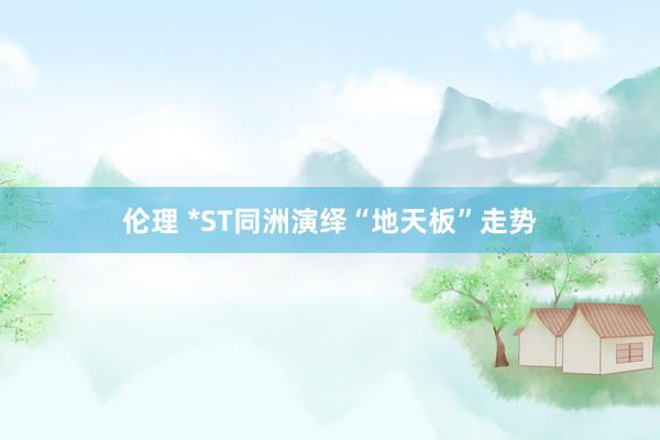 伦理 *ST同洲演绎“地天板”走势