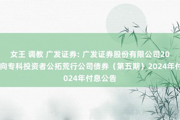 女王 调教 广发证券: 广发证券股份有限公司2022年面向专科投资者公拓荒行公司债券(第五期)2024年付息公告