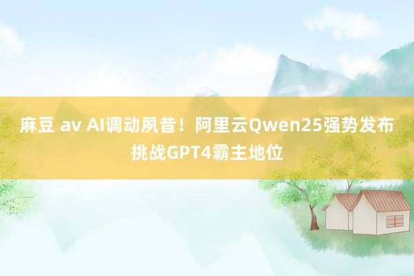 麻豆 av AI调动夙昔！阿里云Qwen25强势发布挑战GPT4霸主地位