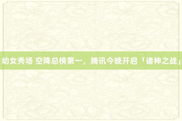 幼女秀场 空降总榜第一，腾讯今晚开启「诸神之战」