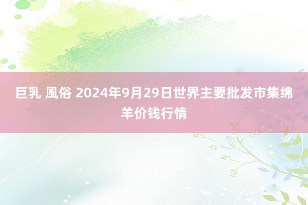 巨乳 風俗 2024年9月29日世界主要批发市集绵羊价钱行情