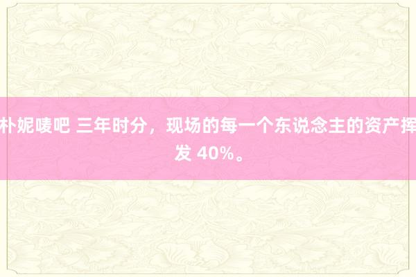 朴妮唛吧 三年时分，现场的每一个东说念主的资产挥发 40%。