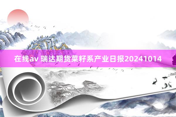 在线av 瑞达期货菜籽系产业日报20241014