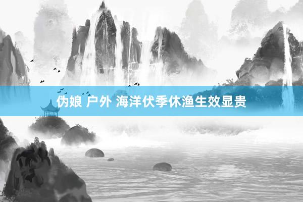 伪娘 户外 海洋伏季休渔生效显贵