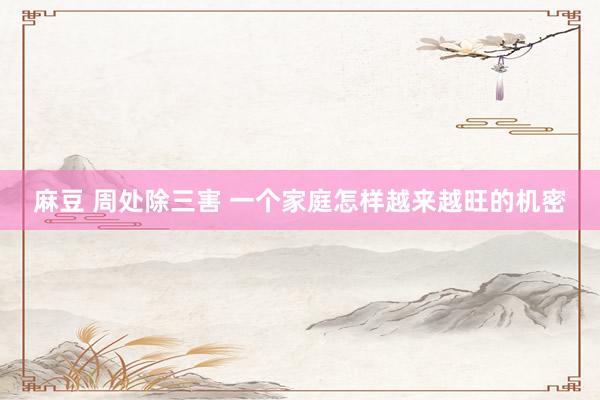 麻豆 周处除三害 一个家庭怎样越来越旺的机密