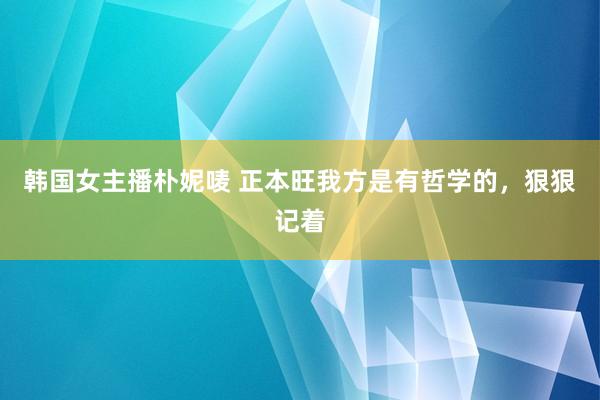韩国女主播朴妮唛 正本旺我方是有哲学的,狠狠记着