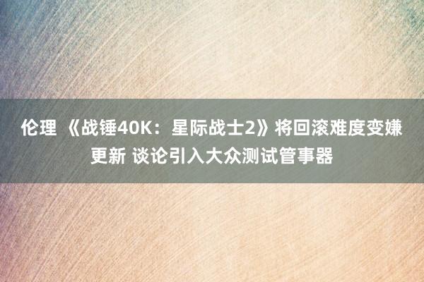 伦理 《战锤40K:星际战士2》将回滚难度变嫌更新 谈论引入大众测试管事器
