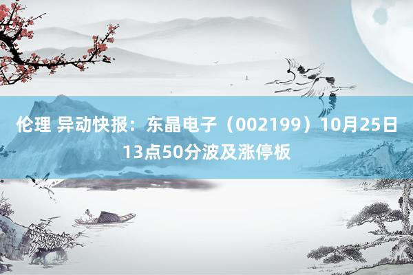 伦理 异动快报：东晶电子（002199）10月25日13点50分波及涨停板