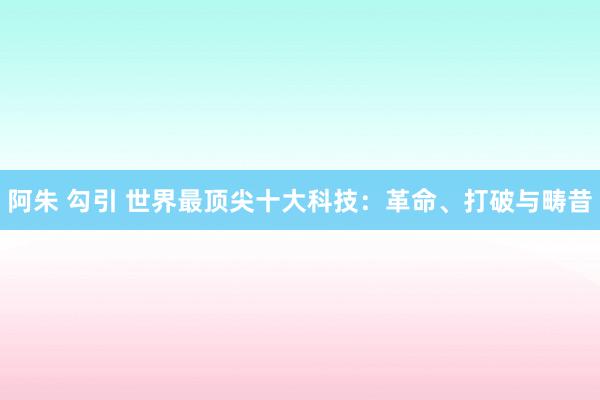 阿朱 勾引 世界最顶尖十大科技：革命、打破与畴昔