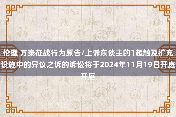 伦理 万泰征战行为原告/上诉东谈主的1起触及扩充设施中的异议之诉的诉讼将于2024年11月19日开庭