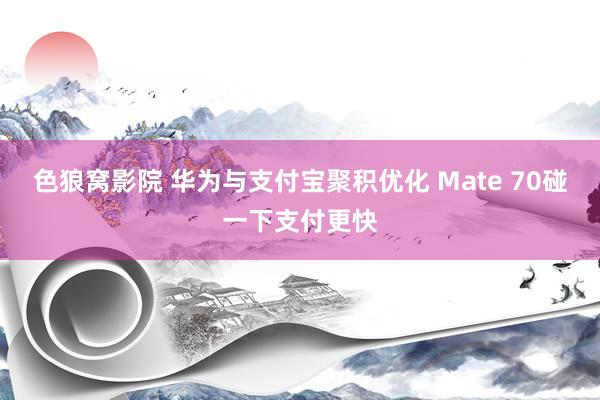 色狼窝影院 华为与支付宝聚积优化 Mate 70碰一下支付更快