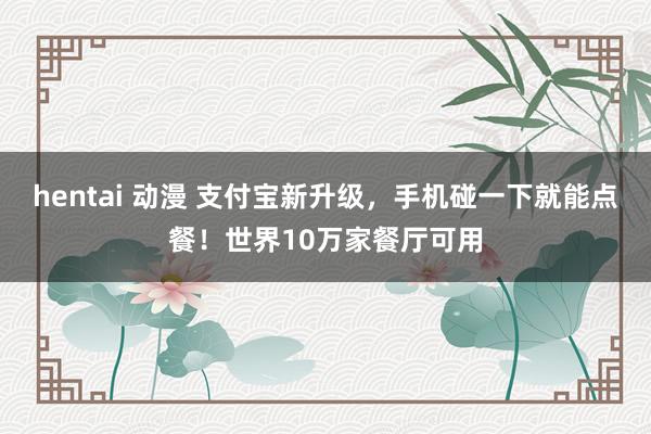 hentai 动漫 支付宝新升级，手机碰一下就能点餐！世界10万家餐厅可用