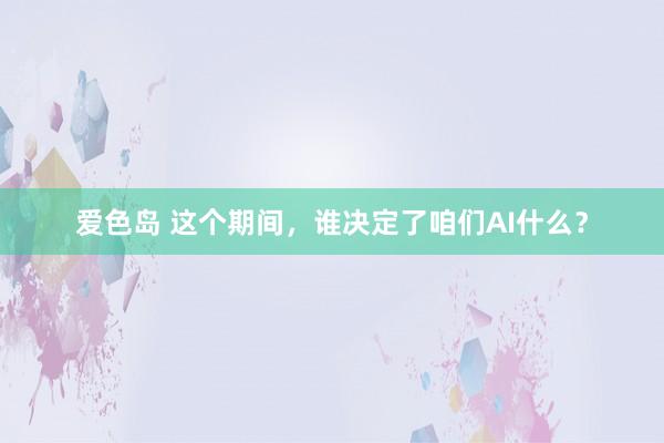 爱色岛 这个期间，谁决定了咱们AI什么？