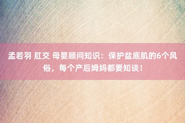 孟若羽 肛交 母婴顾问知识：保护盆底肌的6个风俗，每个产后姆妈都要知谈！