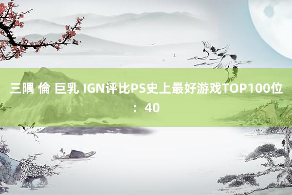 三隅 倫 巨乳 IGN评比PS史上最好游戏TOP100位：40