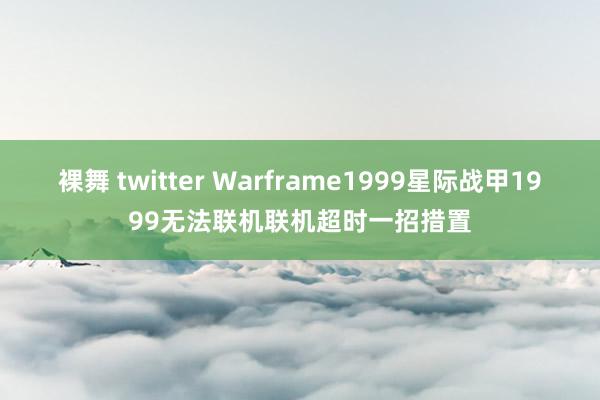 裸舞 twitter Warframe1999星际战甲1999无法联机联机超时一招措置