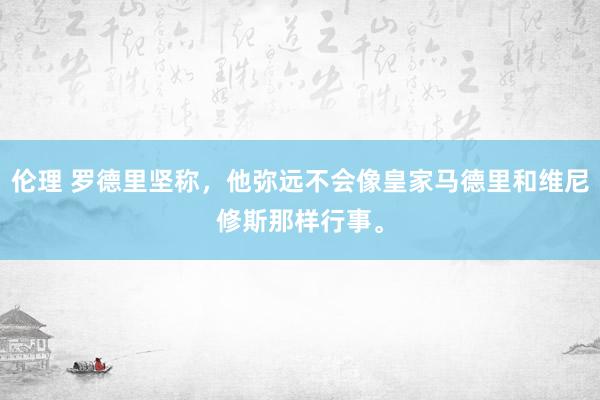 伦理 罗德里坚称，他弥远不会像皇家马德里和维尼修斯那样行事。