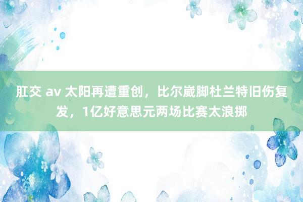 肛交 av 太阳再遭重创，比尔崴脚杜兰特旧伤复发，1亿好意思元两场比赛太浪掷