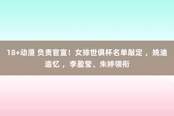18+动漫 负责官宣！女排世俱杯名单敲定 ，姚迪追忆 ，李盈莹、朱婷领衔