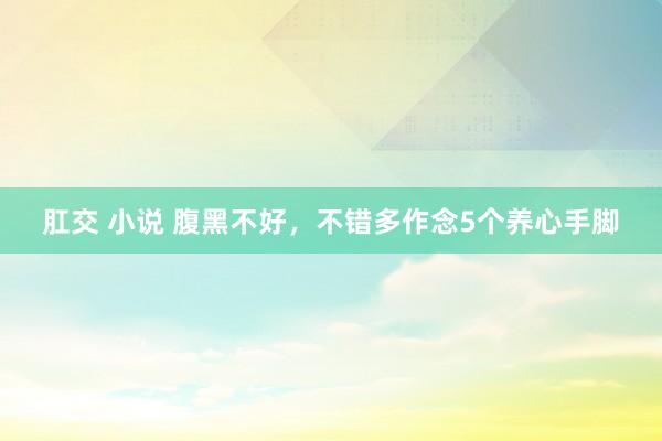 肛交 小说 腹黑不好，不错多作念5个养心手脚
