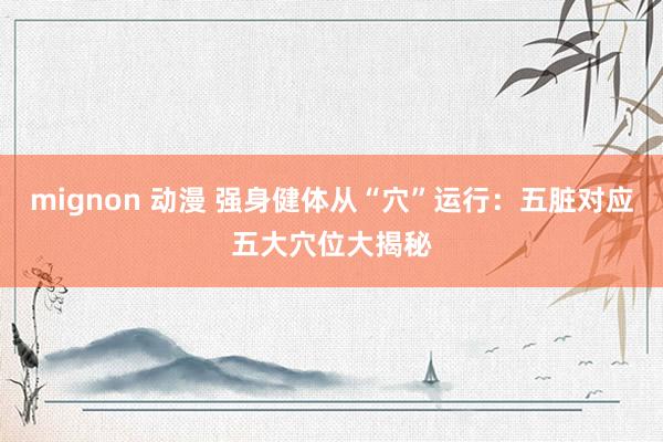 mignon 动漫 强身健体从“穴”运行：五脏对应五大穴位大揭秘