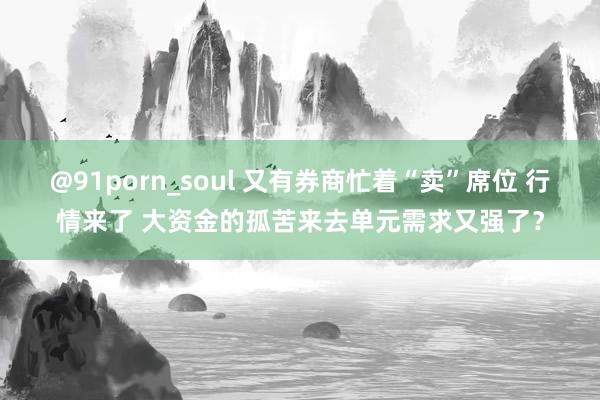@91porn_soul 又有券商忙着“卖”席位 行情来了 大资金的孤苦来去单元需求又强了？