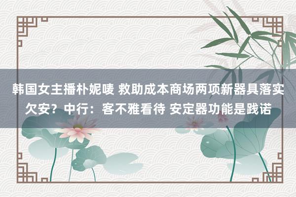 韩国女主播朴妮唛 救助成本商场两项新器具落实欠安？中行：客不雅看待 安定器功能是践诺