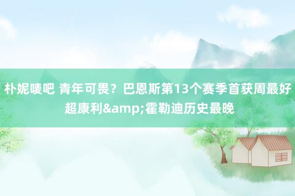 朴妮唛吧 青年可畏？巴恩斯第13个赛季首获周最好 超康利&霍勒迪历史最晚