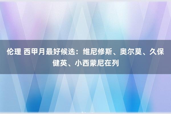 伦理 西甲月最好候选：维尼修斯、奥尔莫、久保健英、小西蒙尼在列