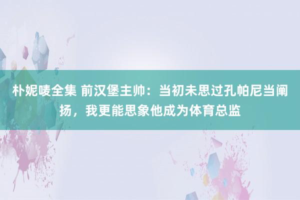 朴妮唛全集 前汉堡主帅：当初未思过孔帕尼当阐扬，我更能思象他成为体育总监