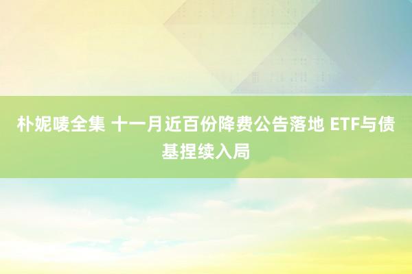 朴妮唛全集 十一月近百份降费公告落地 ETF与债基捏续入局