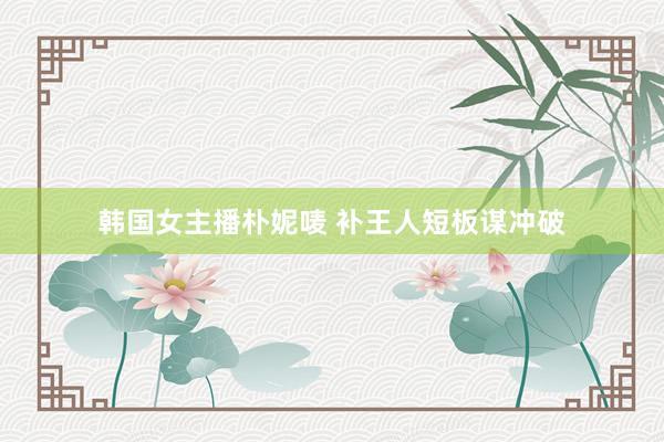 韩国女主播朴妮唛 补王人短板谋冲破