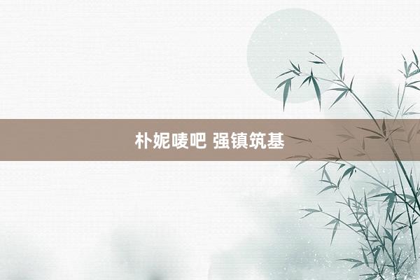 朴妮唛吧 强镇筑基