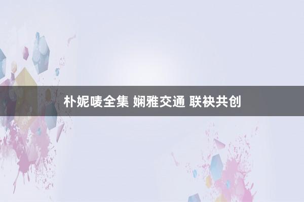 朴妮唛全集 娴雅交通 联袂共创