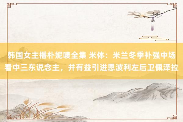 韩国女主播朴妮唛全集 米体：米兰冬季补强中场看中三东说念主，并有益引进恩波利左后卫佩泽拉