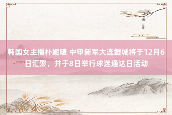 韩国女主播朴妮唛 中甲新军大连鲲城将于12月6日汇聚，并于8日举行球迷通达日活动