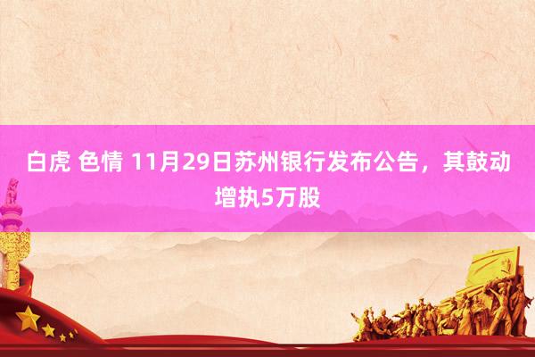 白虎 色情 11月29日苏州银行发布公告，其鼓动增执5万股
