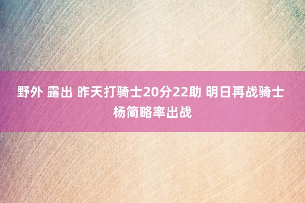 野外 露出 昨天打骑士20分22助 明日再战骑士 杨简略率出战