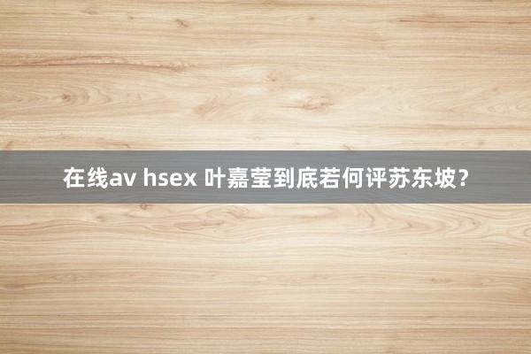 在线av hsex 叶嘉莹到底若何评苏东坡？