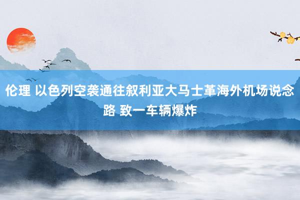 伦理 以色列空袭通往叙利亚大马士革海外机场说念路 致一车辆爆炸