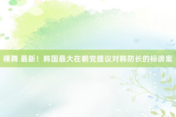 裸舞 最新！韩国最大在朝党提议对韩防长的标谤案