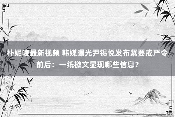 朴妮唛最新视频 韩媒曝光尹锡悦发布紧要戒严令前后：一纸檄文显现哪些信息？