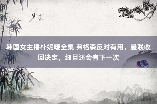 韩国女主播朴妮唛全集 弗格森反对有用，曼联收回决定，细目还会有下一次