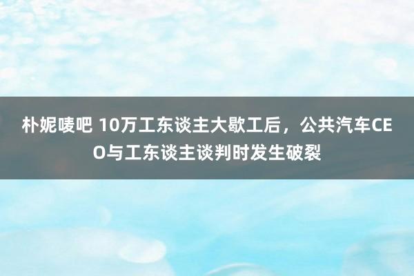 朴妮唛吧 10万工东谈主大歇工后，公共汽车CEO与工东谈主谈判时发生破裂