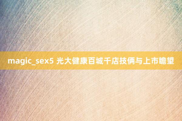 magic_sex5 光大健康百城千店技俩与上市瞻望
