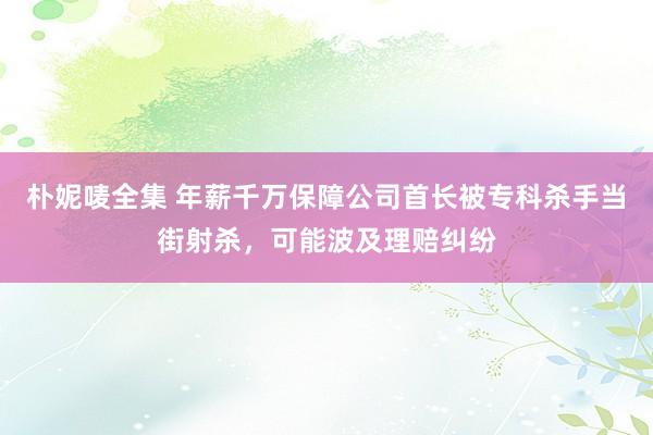 朴妮唛全集 年薪千万保障公司首长被专科杀手当街射杀，可能波及理赔纠纷