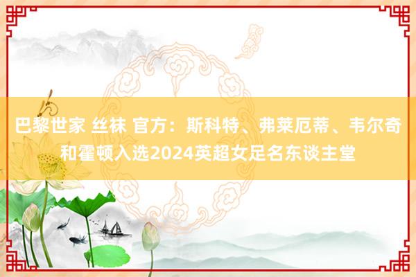 巴黎世家 丝袜 官方：斯科特、弗莱厄蒂、韦尔奇和霍顿入选2024英超女足名东谈主堂